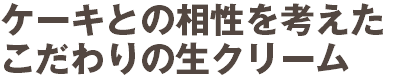 ケーキとの相性を考えた こだわりの生クリーム