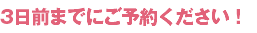 3日前までにご予約ください！